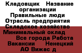 Кладовщик › Название организации ­ Правильные люди › Отрасль предприятия ­ Складское хозяйство › Минимальный оклад ­ 30 000 - Все города Работа » Вакансии   . Ненецкий АО,Вижас д.